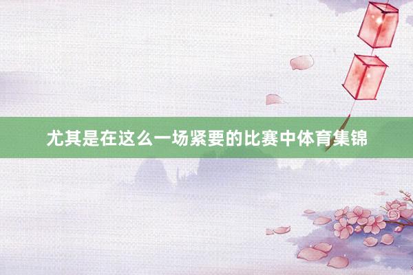 尤其是在这么一场紧要的比赛中体育集锦