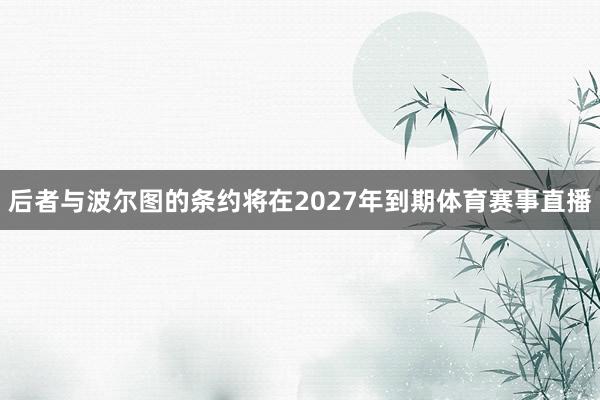 后者与波尔图的条约将在2027年到期体育赛事直播