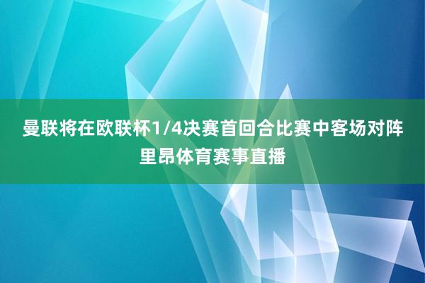 曼联将在欧联杯1/4决赛首回合比赛中客场对阵里昂体育赛事直播