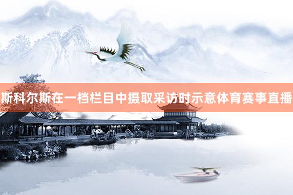 斯科尔斯在一档栏目中摄取采访时示意体育赛事直播