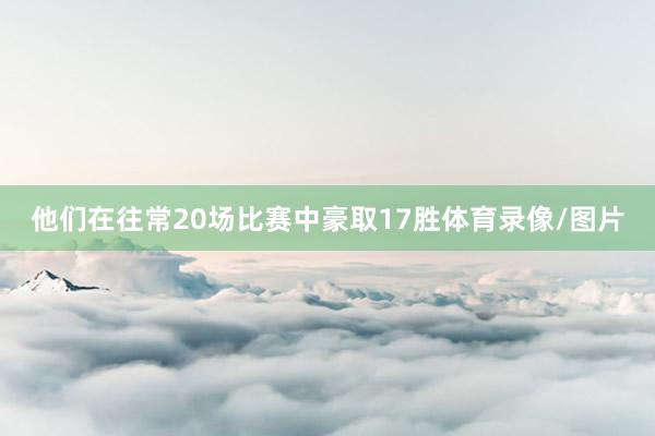 他们在往常20场比赛中豪取17胜体育录像/图片