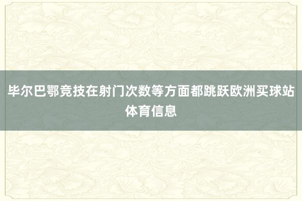 毕尔巴鄂竞技在射门次数等方面都跳跃欧洲买球站体育信息