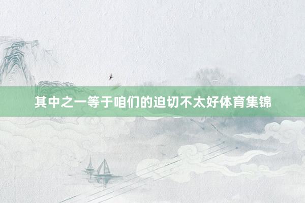 其中之一等于咱们的迫切不太好体育集锦