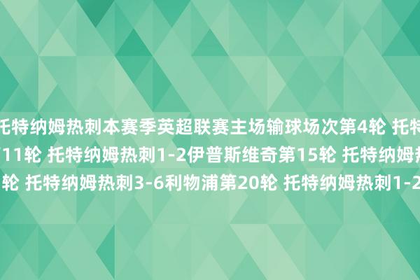 托特纳姆热刺本赛季英超联赛主场输球场次第4轮 托特纳姆热刺0-1阿森纳第11轮 托特纳姆热刺1-2伊普斯维奇第15轮 托特纳姆热刺3-4切尔西第17轮 托特纳姆热刺3-6利物浦第20轮 托特纳姆热刺1-2纽卡斯尔联第23轮 托特纳姆热刺1-2莱斯特城第27轮 托特纳姆热刺0-1曼城第33轮 托特纳姆热刺1-2诺丁汉丛林欧洲买球站体育信息