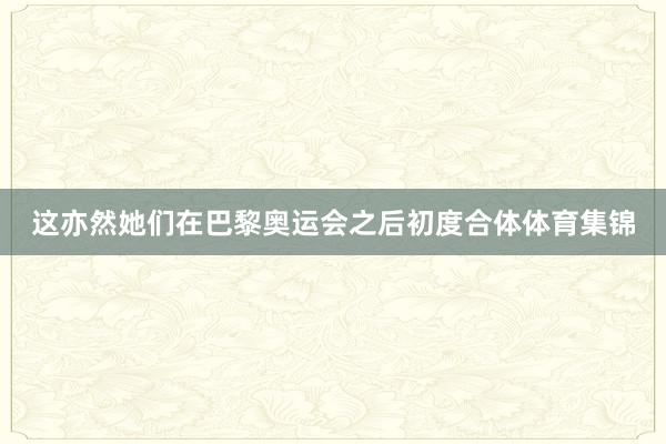 这亦然她们在巴黎奥运会之后初度合体体育集锦