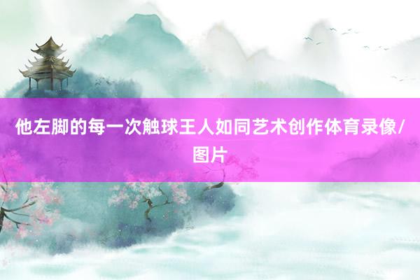 他左脚的每一次触球王人如同艺术创作体育录像/图片