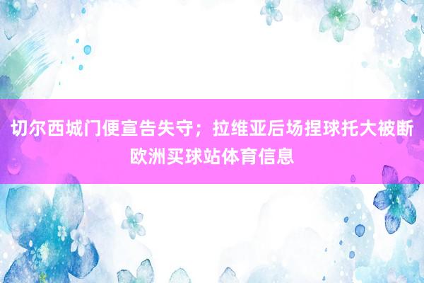 切尔西城门便宣告失守；拉维亚后场捏球托大被断欧洲买球站体育信息