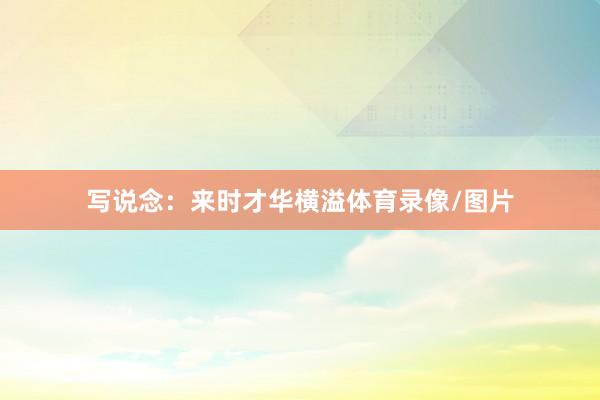 写说念：来时才华横溢体育录像/图片