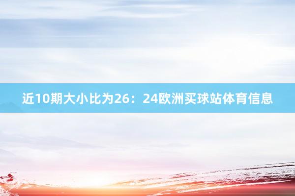 近10期大小比为26：24欧洲买球站体育信息