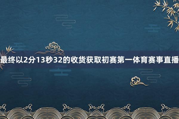 最终以2分13秒32的收货获取初赛第一体育赛事直播