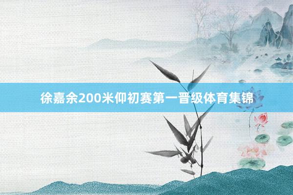徐嘉余200米仰初赛第一晋级体育集锦