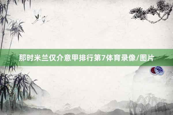 那时米兰仅介意甲排行第7体育录像/图片