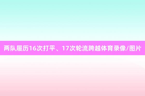 两队履历16次打平、17次轮流跨越体育录像/图片