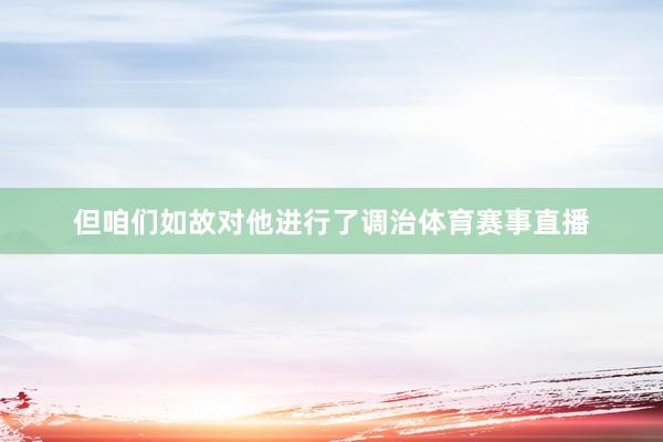 但咱们如故对他进行了调治体育赛事直播