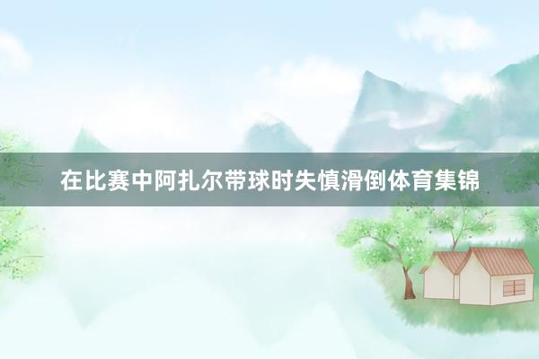 在比赛中阿扎尔带球时失慎滑倒体育集锦