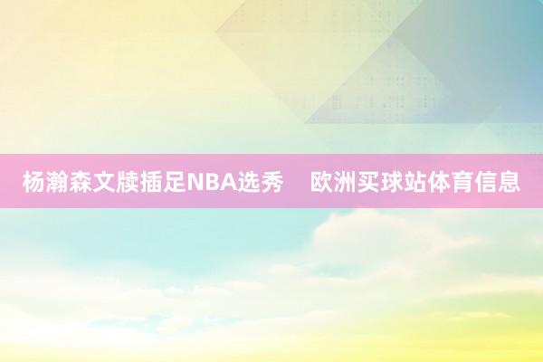 杨瀚森文牍插足NBA选秀    欧洲买球站体育信息