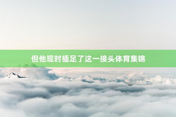 但他现时插足了这一接头体育集锦