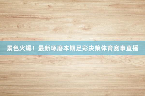 景色火爆!最新琢磨本期足彩决策体育赛事直播