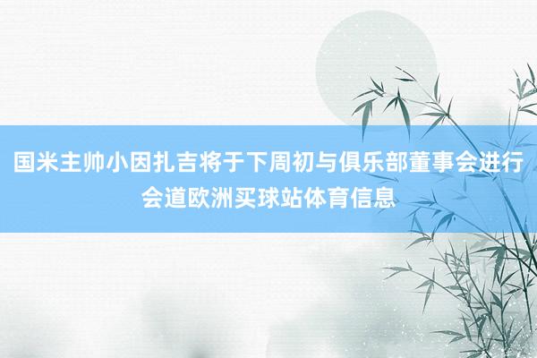 国米主帅小因扎吉将于下周初与俱乐部董事会进行会道欧洲买球站体育信息