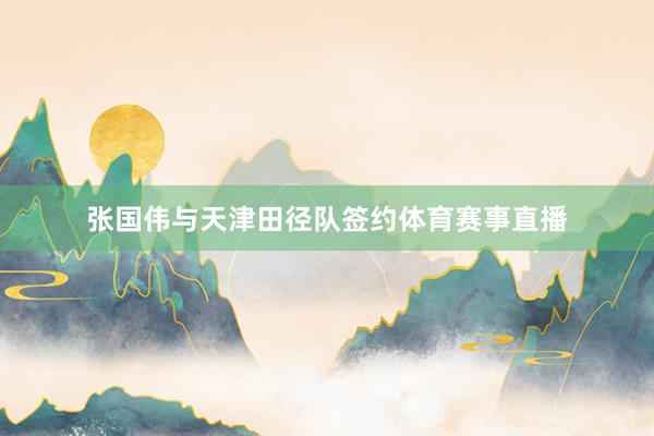 张国伟与天津田径队签约体育赛事直播