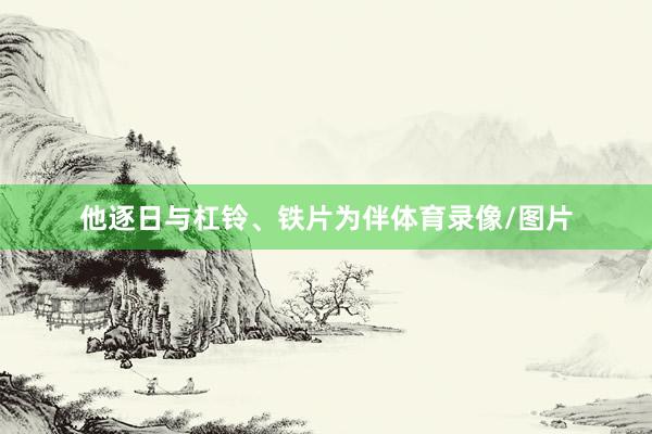 他逐日与杠铃、铁片为伴体育录像/图片