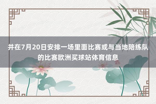 并在7月20日安排一场里面比赛或与当地陪练队的比赛欧洲买球站体育信息