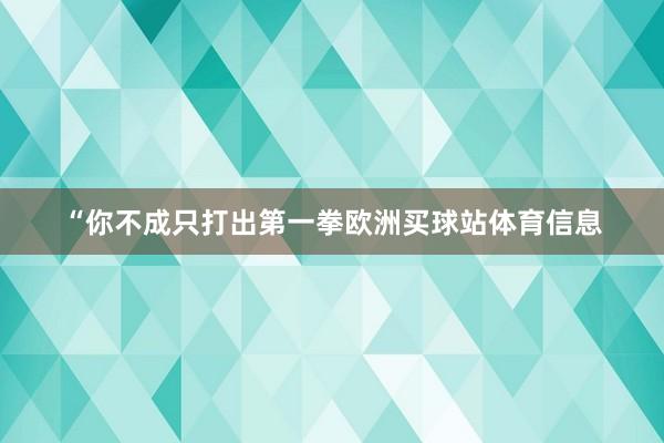 “你不成只打出第一拳欧洲买球站体育信息