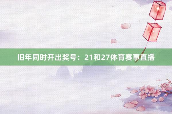 旧年同时开出奖号：21和27体育赛事直播