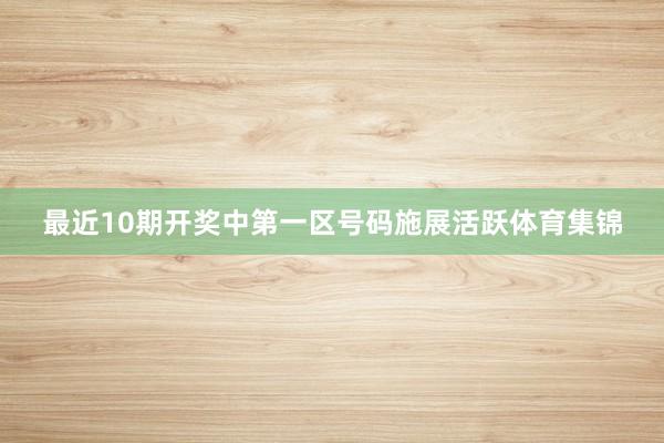 最近10期开奖中第一区号码施展活跃体育集锦