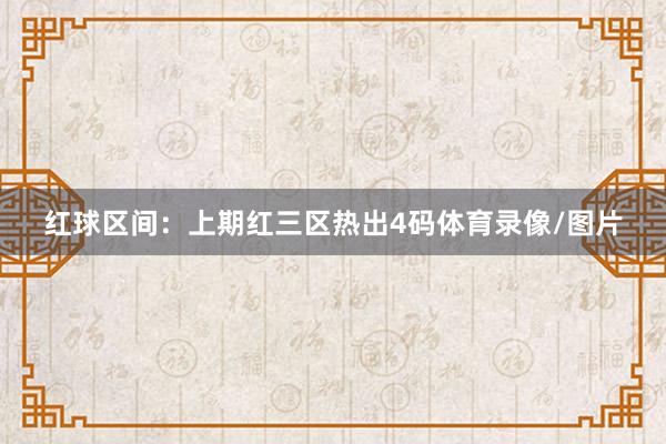 红球区间：上期红三区热出4码体育录像/图片