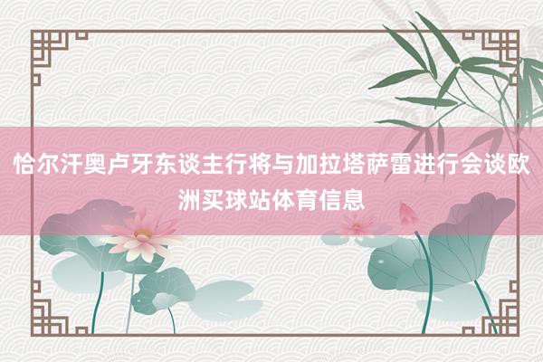 恰尔汗奥卢牙东谈主行将与加拉塔萨雷进行会谈欧洲买球站体育信息