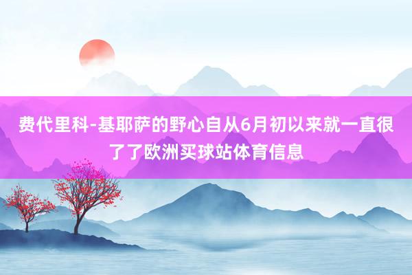 费代里科-基耶萨的野心自从6月初以来就一直很了了欧洲买球站体育信息
