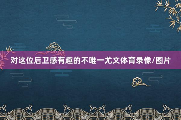对这位后卫感有趣的不唯一尤文体育录像/图片