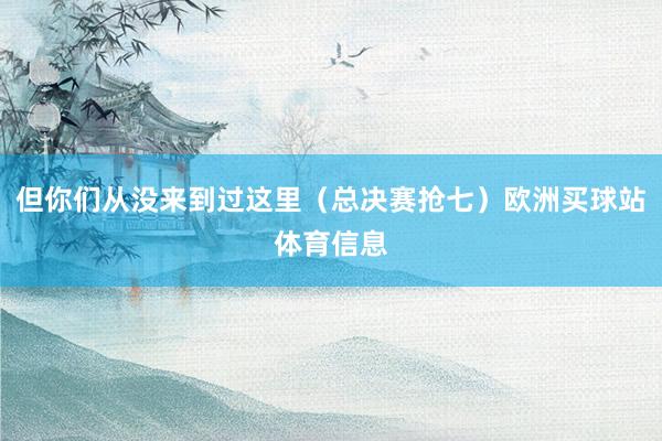 但你们从没来到过这里（总决赛抢七）欧洲买球站体育信息
