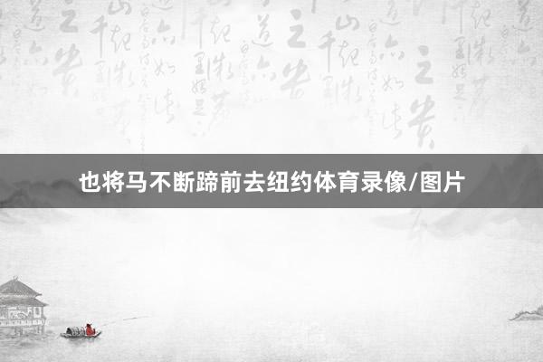 也将马不断蹄前去纽约体育录像/图片