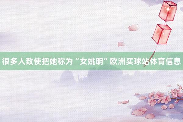 很多人致使把她称为“女姚明”欧洲买球站体育信息