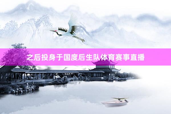 之后投身于国度后生队体育赛事直播