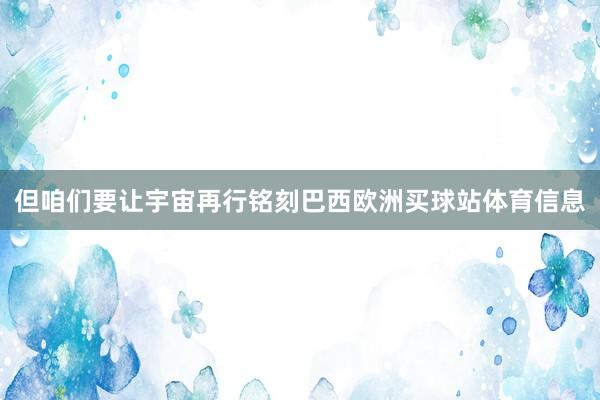 但咱们要让宇宙再行铭刻巴西欧洲买球站体育信息