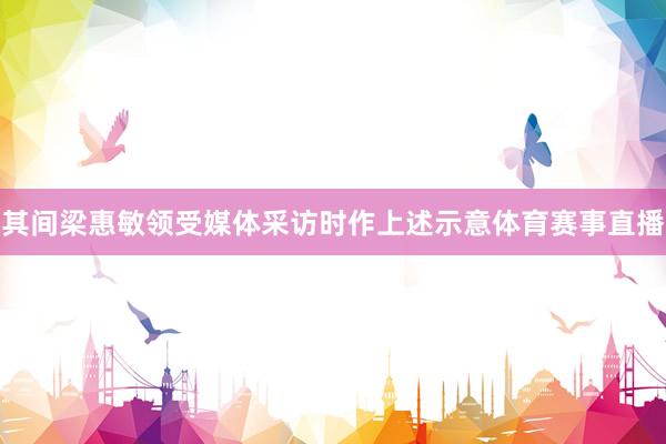 其间梁惠敏领受媒体采访时作上述示意体育赛事直播