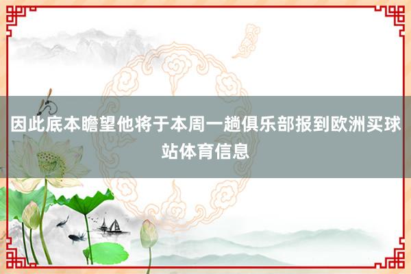 因此底本瞻望他将于本周一趟俱乐部报到欧洲买球站体育信息