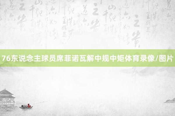 76东说念主球员席菲诺瓦解中规中矩体育录像/图片
