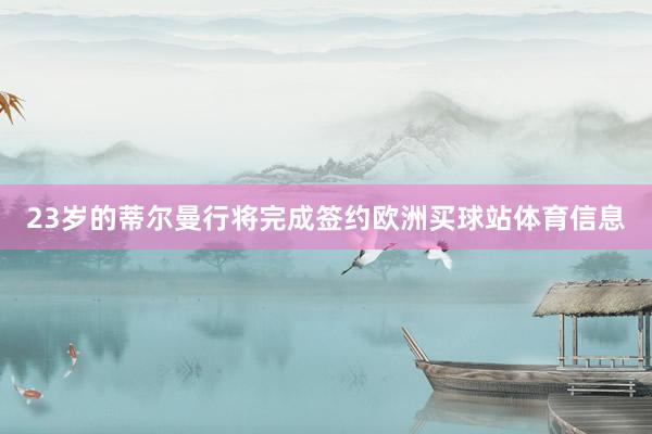23岁的蒂尔曼行将完成签约欧洲买球站体育信息