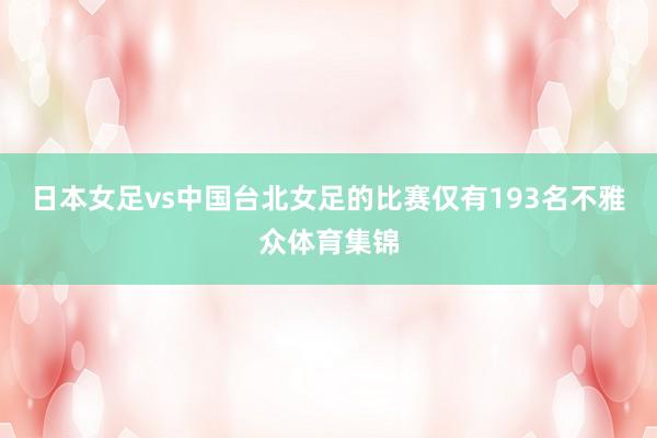 日本女足vs中国台北女足的比赛仅有193名不雅众体育集锦