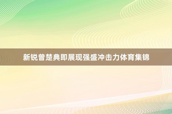 新锐曾楚典即展现强盛冲击力体育集锦