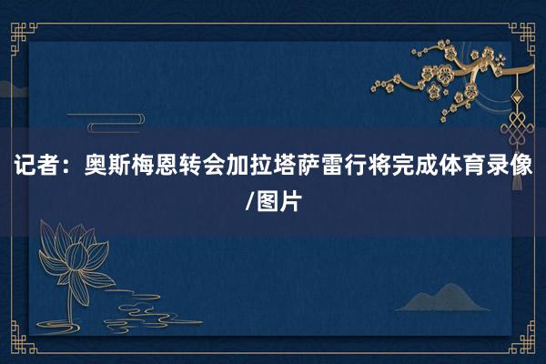 记者：奥斯梅恩转会加拉塔萨雷行将完成体育录像/图片