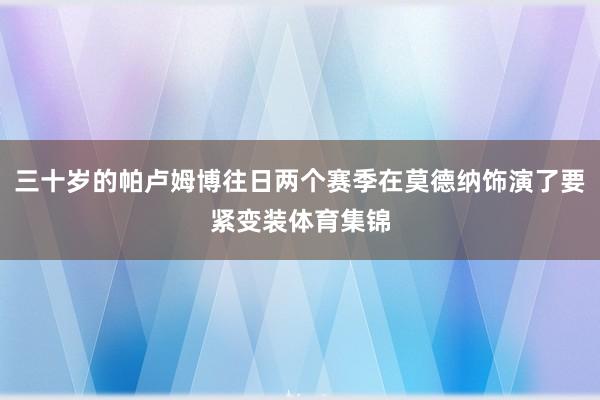 三十岁的帕卢姆博往日两个赛季在莫德纳饰演了要紧变装体育集锦