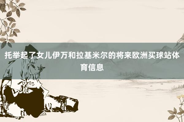 托举起了女儿伊万和拉基米尔的将来欧洲买球站体育信息