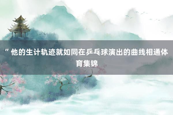”他的生计轨迹就如同在乒乓球演出的曲线相通体育集锦