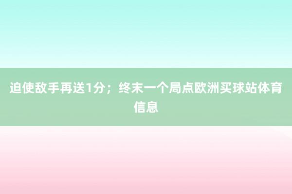 迫使敌手再送1分;终末一个局点欧洲买球站体育信息