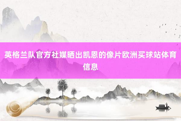 英格兰队官方社媒晒出凯恩的像片欧洲买球站体育信息